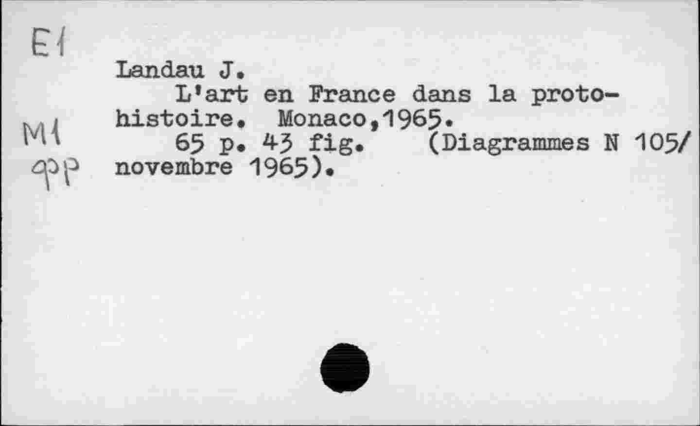 ﻿£1
Ml
Landau J.
L’art en France dans la protohistoire. Monaco,1965«
65 p* 45 fig. (Diagrammes N 105/ novembre 1965)«